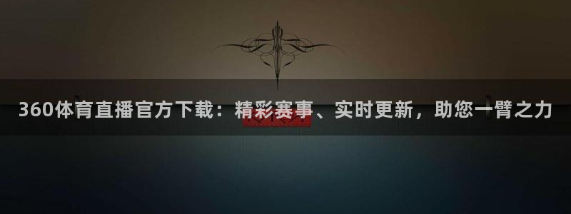 360绿色直播体育在线观看：360体育直播官方下载：精彩赛事、实时更新，助您一臂之力