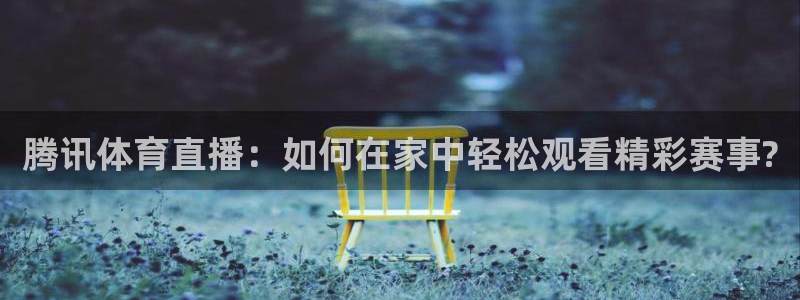 360高清体育直播：腾讯体育直播：如何在家中轻松观看精彩赛事?