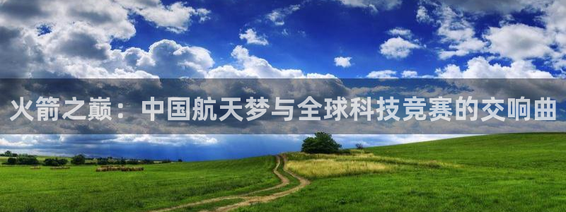 360直播体育：火箭之巅：中国航天梦与全球科技竞赛的交响曲