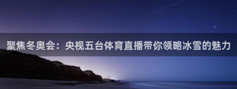 360直播球赛：聚焦冬奥会：央视五台体育直播带你领略冰雪的魅力